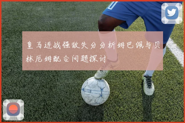 皇马连战强敌失分分析姆巴佩与贝林厄姆配合问题探讨