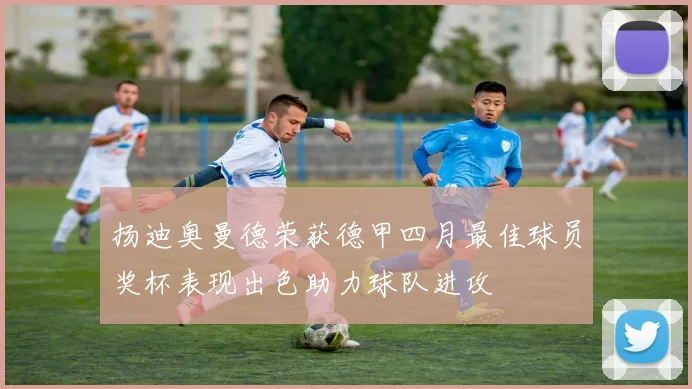 扬迪奥曼德荣获德甲四月最佳球员奖杯表现出色助力球队进攻